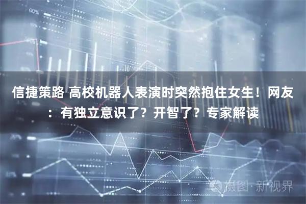 信捷策路 高校机器人表演时突然抱住女生！网友：有独立意识了？开智了？专家解读